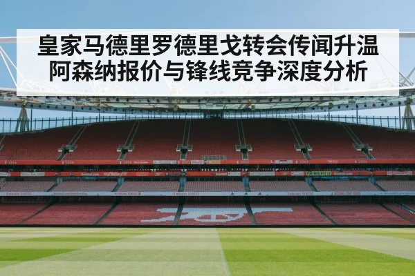 皇家马德里罗德里戈转会传闻升温 阿森纳报价与锋线竞争深度分析