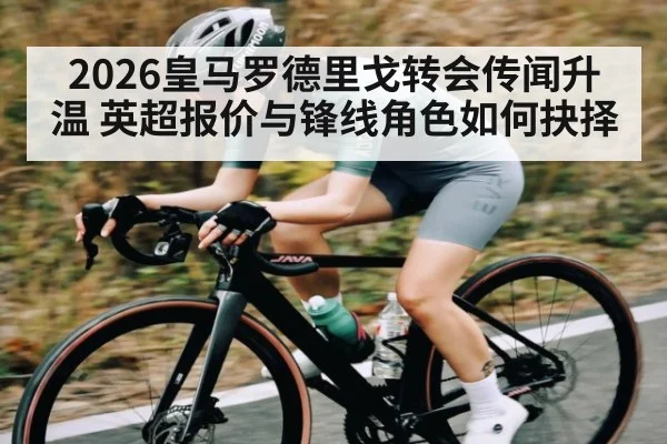 2026皇马罗德里戈转会传闻升温 英超报价与锋线角色如何抉择