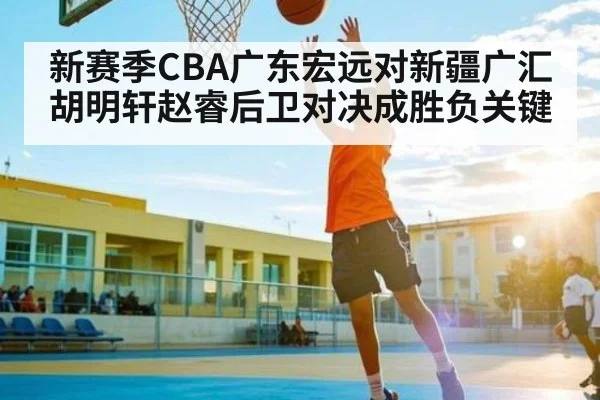 新赛季CBA广东宏远对新疆广汇 胡明轩赵睿后卫对决成胜负关键