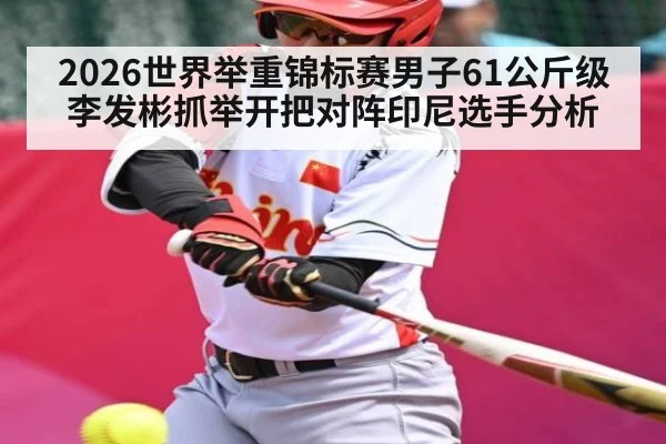 2026世界举重锦标赛男子61公斤级李发彬抓举开把对阵印尼选手分析
