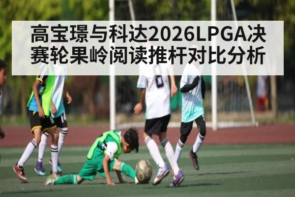 高宝璟与科达2026LPGA决赛轮果岭阅读推杆对比分析