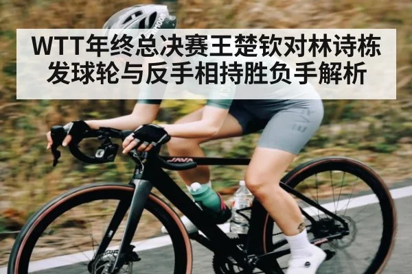 WTT年终总决赛王楚钦对林诗栋发球轮与反手相持胜负手解析